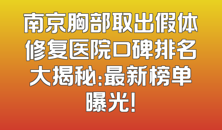 南京胸部取出假体修复医院口碑排名大揭秘：最新榜单曝光！
