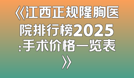 《江西正规隆胸医院排行榜2025：手术价格一览表》
