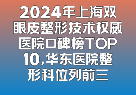 2024年上海双眼皮整形技术权威医院口碑榜TOP10，华东医院整形科位列前三
