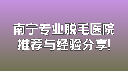 南宁专业脱毛医院推荐与经验分享！