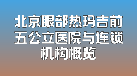 北京眼部热玛吉前五公立医院与连锁机构概览