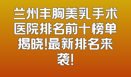 兰州丰胸美乳手术医院排名前十榜单揭晓！最新排名来袭！
