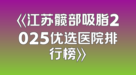 《江苏髋部吸脂2025优选医院排行榜》