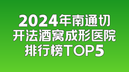 2024年南通切开法酒窝成形医院排行榜TOP5