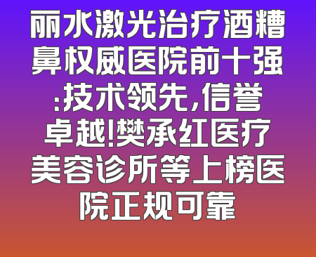 丽水激光治疗酒糟鼻权威医院前十强：技术领先，信誉卓越！樊承红医疗美容诊所等上榜医院正规可靠