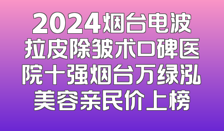 2024烟台电波拉皮除皱术口碑医院十强烟台万绿泓美容亲民价上榜