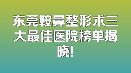 东莞鞍鼻整形术三大最佳医院榜单揭晓！