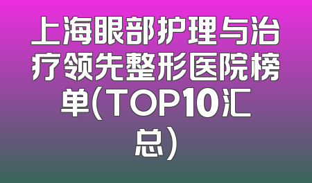 上海眼部护理与治疗领先整形医院榜单（TOP10汇总）