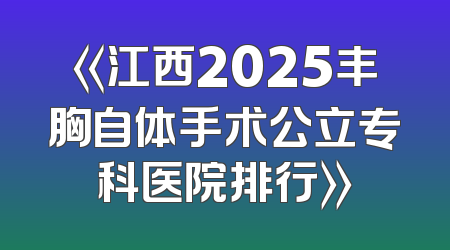 《江西2025丰胸自体手术公立专科医院排行》
