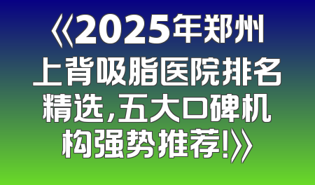 《2025年郑州上背吸脂医院排名精选，五大口碑机构强势推荐！》