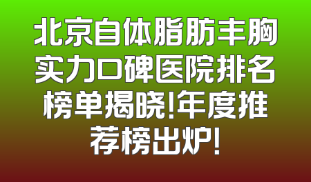北京自体脂肪丰胸实力口碑医院排名榜单揭晓！年度推荐榜出炉！