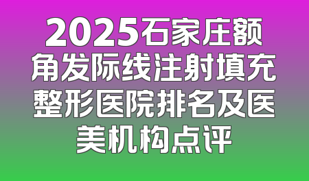 2025石家庄额角发际线注射填充整形医院排名及医美机构点评