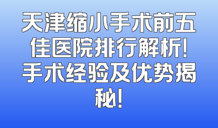 天津缩小手术前五佳医院排行解析！手术经验及优势揭秘！