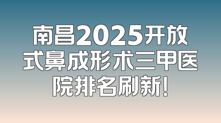 南昌2025开放式鼻成形术三甲医院排名刷新！