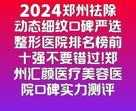 2024郑州祛除动态细纹口碑严选整形医院排名榜前十强不要错过！郑州汇颜医疗美容医院口碑实力测评