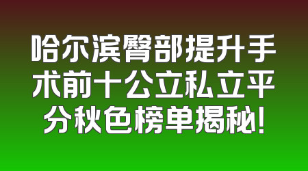 哈尔滨臀部提升手术前十公立私立平分秋色榜单揭秘！