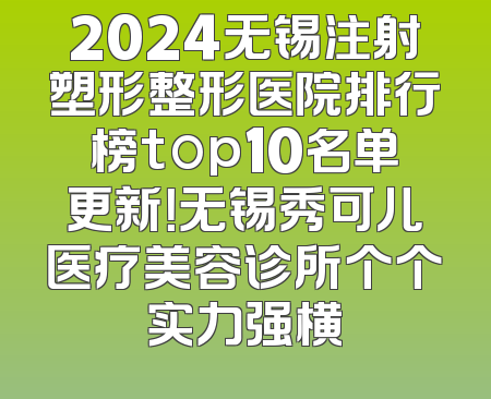 2024无锡注射塑形整形医院排行榜top10名单更新！无锡秀可儿医疗美容诊所个个实力强横