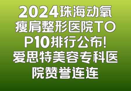 2024珠海动氧瘦肩整形医院TOP10排行公布！爱思特美容专科医院赞誉连连