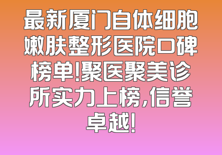最新厦门自体细胞嫩肤整形医院口碑榜单！聚医聚美诊所实力上榜，信誉卓越！