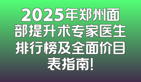 2025年郑州面部提升术专家医生排行榜及全面价目表指南！