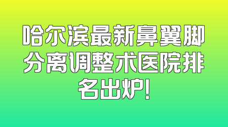 哈尔滨最新鼻翼脚分离调整术医院排名出炉！