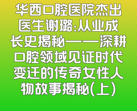华西口腔医院杰出医生谢璐：从业成长史揭秘——深耕口腔领域见证时代变迁的传奇女性人物故事揭秘（上）