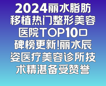 2024丽水脂肪移植热门整形美容医院TOP10口碑榜更新！丽水辰姿医疗美容诊所技术精湛备受赞誉