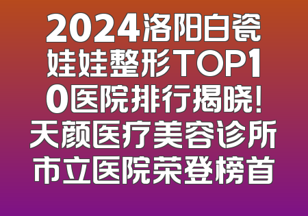 2024洛阳白瓷娃娃整形TOP10医院排行揭晓！天颜医疗美容诊所市立医院荣登榜首