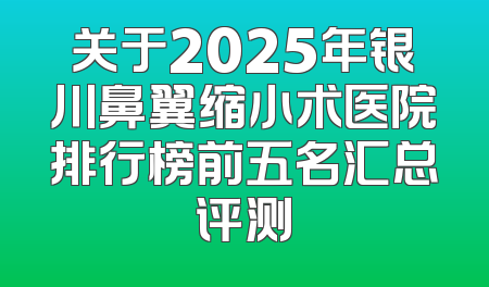 关于2025年银川鼻翼缩小术医院排行榜前五名汇总评测