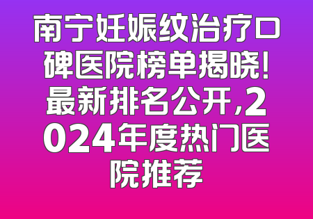 南宁妊娠纹治疗口碑医院榜单揭晓！最新排名公开，2024年度热门医院推荐