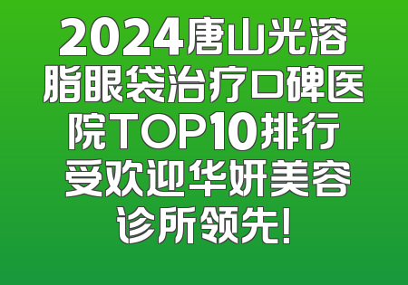 2024唐山光溶脂眼袋治疗口碑医院TOP10排行 受欢迎华妍美容诊所领先！