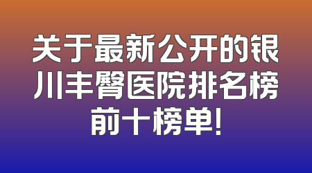 关于最新公开的银川丰臀医院排名榜前十榜单！
