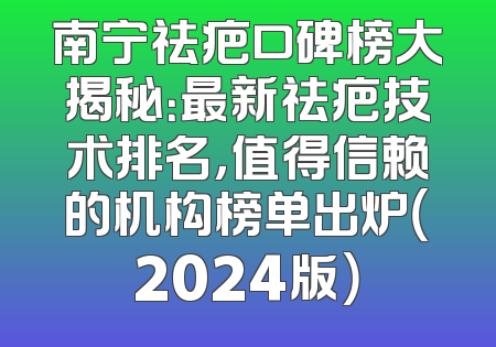 南宁祛疤口碑榜大揭秘：最新祛疤技术排名，值得信赖的机构榜单出炉（2024版）