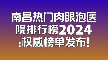 南昌热门肉眼泡医院排行榜2024：权威榜单发布！