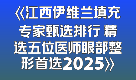 《江西伊维兰填充专家甄选排行 精选五位医师眼部整形首选2025》