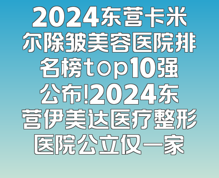 2024东营卡米尔除皱美容医院排名榜top10强公布！2024东营伊美达医疗整形医院公立仅一家