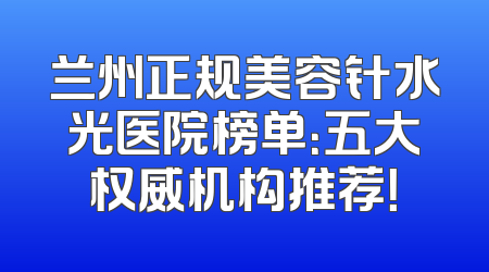 兰州正规美容针水光医院榜单：五大权威机构推荐！