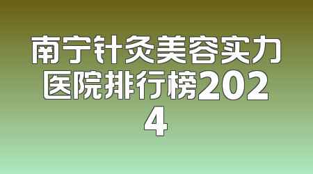 南宁针灸美容实力医院排行榜2024