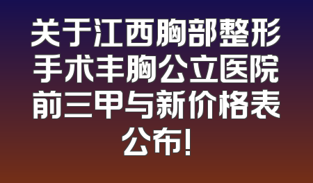 关于江西胸部整形手术丰胸公立医院前三甲与新价格表公布!