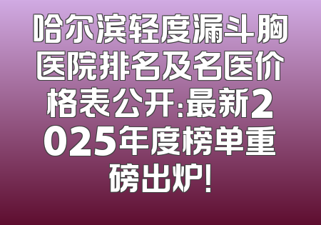 哈尔滨轻度漏斗胸医院排名及名医价格表公开：最新2025年度榜单重磅出炉！
