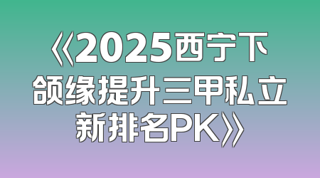 《2025西宁下颌缘提升三甲私立新排名PK》