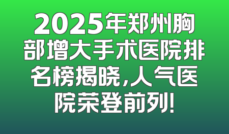 2025年郑州胸部增大手术医院排名榜揭晓，人气医院荣登前列！
