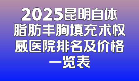 2025昆明自体脂肪丰胸填充术权威医院排名及价格一览表