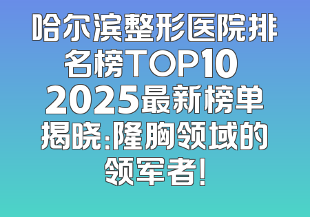 哈尔滨整形医院排名榜TOP10 2025最新榜单揭晓：隆胸领域的领军者！
