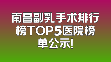 南昌副乳手术排行榜TOP5医院榜单公示！
