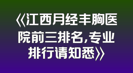 《江西月经丰胸医院前三排名，专业排行请知悉》