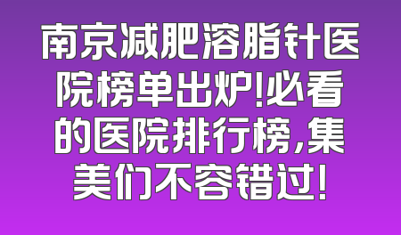 南京减肥溶脂针医院榜单出炉！必看的医院排行榜，集美们不容错过！
