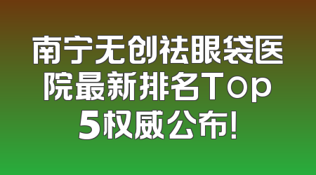 南宁无创祛眼袋医院最新排名Top5权威公布！