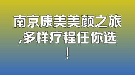 南京康美美颜之旅，多样疗程任你选！