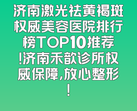济南激光祛黄褐斑权威美容医院排行榜TOP10推荐！济南禾歆诊所权威保障，放心整形！